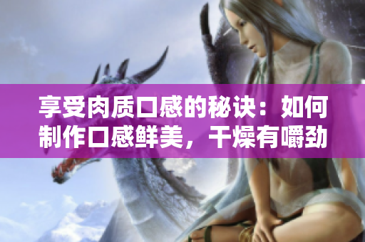 享受肉质口感的秘诀：如何制作口感鲜美，干燥有嚼劲的高质量肉制品