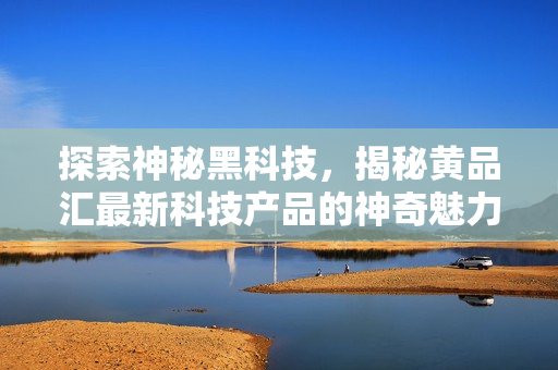 探索神秘黑科技，揭秘黄品汇最新科技产品的神奇魅力