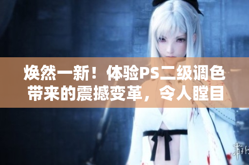 焕然一新！体验PS二级调色带来的震撼变革，令人瞠目结舌的大片效果尽在新版本