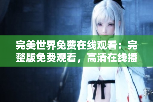 完美世界免费在线观看：完整版免费观看，高清在线播放不间断
