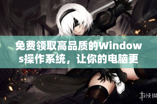 免费领取高品质的Windows操作系统，让你的电脑更加流畅愉快
