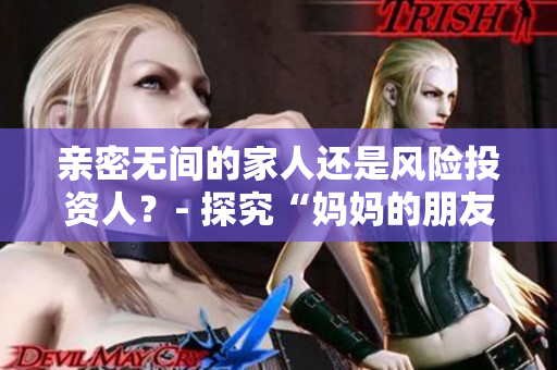 亲密无间的家人还是风险投资人？- 探究“妈妈的朋友”话题的多面性