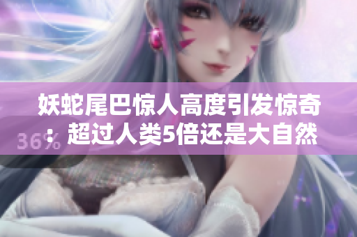 妖蛇尾巴惊人高度引发惊奇：超过人类5倍还是大自然技艺？