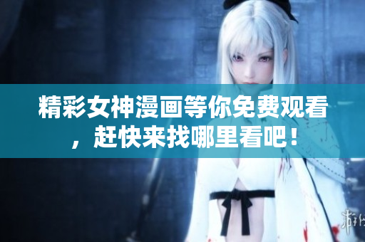 精彩女神漫画等你免费观看，赶快来找哪里看吧！