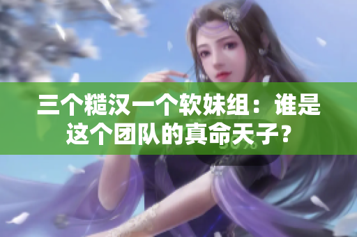 三个糙汉一个软妹组：谁是这个团队的真命天子？