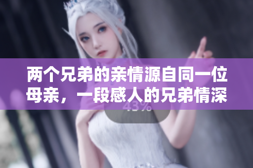 两个兄弟的亲情源自同一位母亲，一段感人的兄弟情深情缘