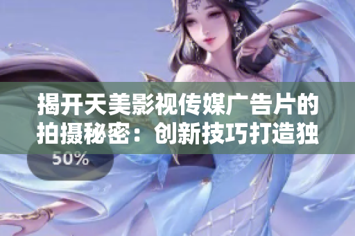 揭开天美影视传媒广告片的拍摄秘密：创新技巧打造独具魅力的视觉盛宴
