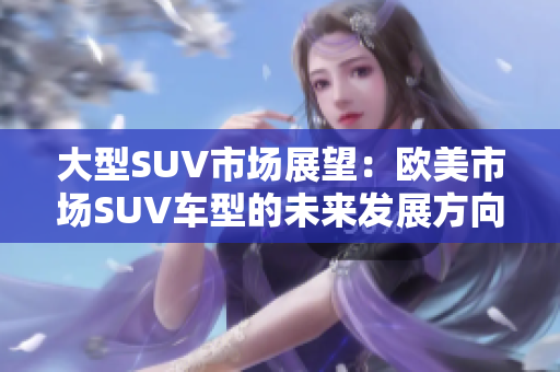 大型SUV市场展望：欧美市场SUV车型的未来发展方向