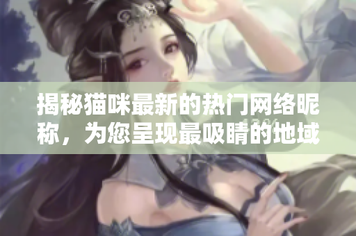 揭秘猫咪最新的热门网络昵称，为您呈现最吸睛的地域网名
