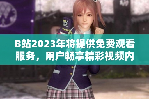B站2023年将提供免费观看服务，用户畅享精彩视频内容