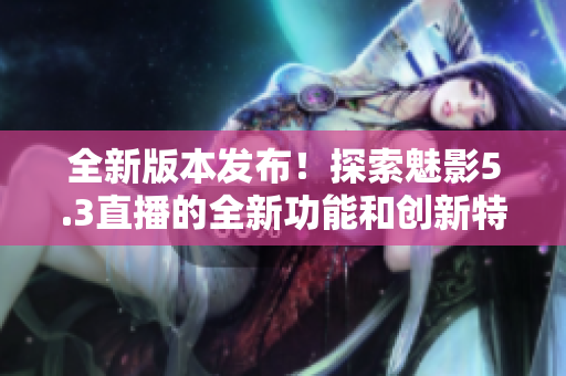 全新版本发布！探索魅影5.3直播的全新功能和创新特性
