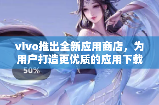 vivo推出全新应用商店，为用户打造更优质的应用下载平台