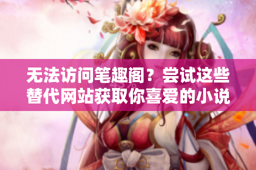 无法访问笔趣阁？尝试这些替代网站获取你喜爱的小说！