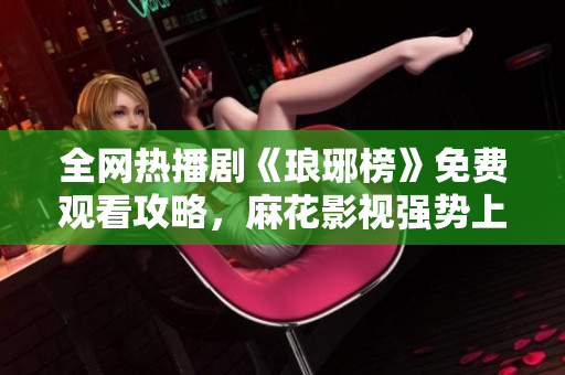 全网热播剧《琅琊榜》免费观看攻略，麻花影视强势上线！