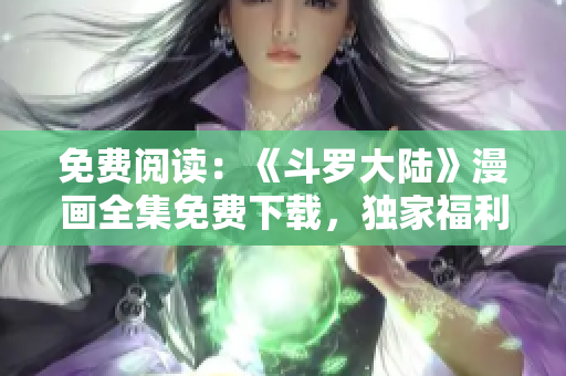 免费阅读：《斗罗大陆》漫画全集免费下载，独家福利享不停
