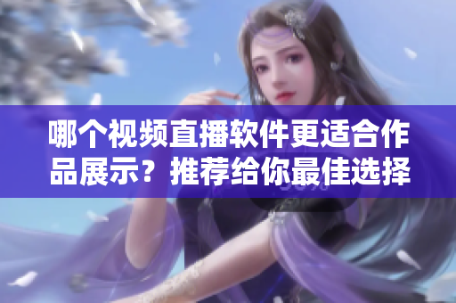 哪个视频直播软件更适合作品展示？推荐给你最佳选择