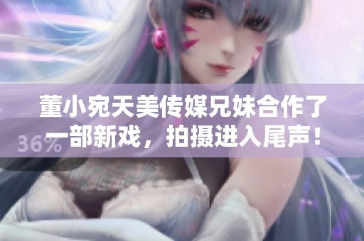 董小宛天美传媒兄妹合作了一部新戏，拍摄进入尾声！