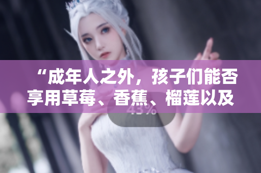 “成年人之外，孩子们能否享用草莓、香蕉、榴莲以及丝瓜？”