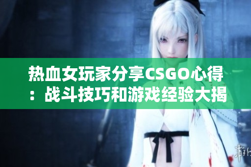 热血女玩家分享CSGO心得：战斗技巧和游戏经验大揭秘