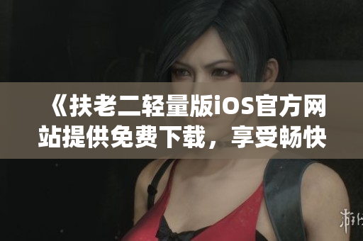 《扶老二轻量版iOS官方网站提供免费下载，享受畅快游戏体验》(1)