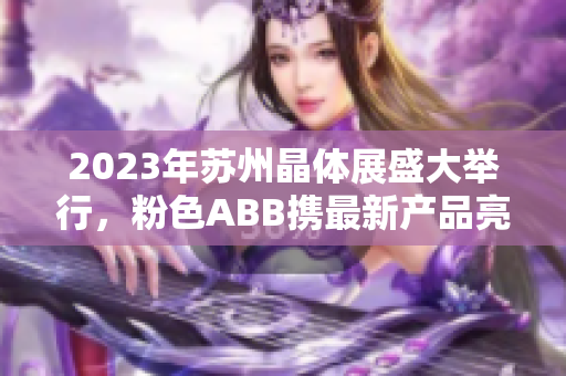 2023年苏州晶体展盛大举行，粉色ABB携最新产品亮相