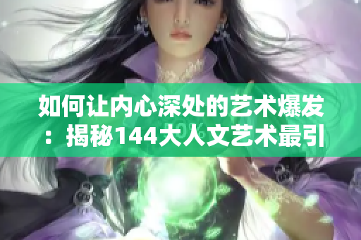 如何让内心深处的艺术爆发：揭秘144大人文艺术最引人入胜的一句