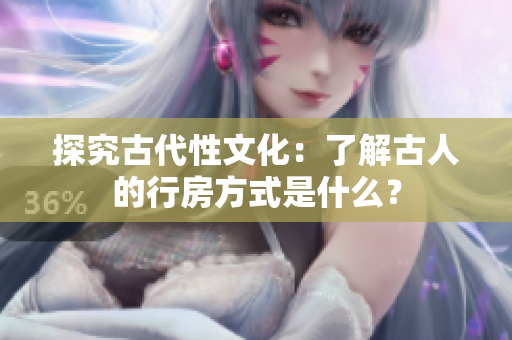 探究古代性文化：了解古人的行房方式是什么？
