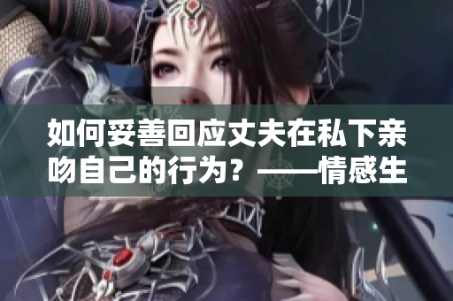 如何妥善回应丈夫在私下亲吻自己的行为？——情感生活小贴士