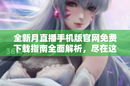 全新月直播手机版官网免费下载指南全面解析，尽在这里！