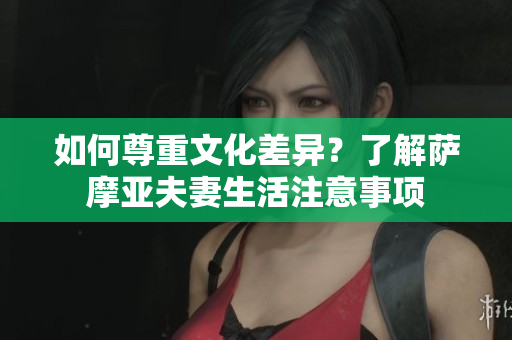 如何尊重文化差异？了解萨摩亚夫妻生活注意事项