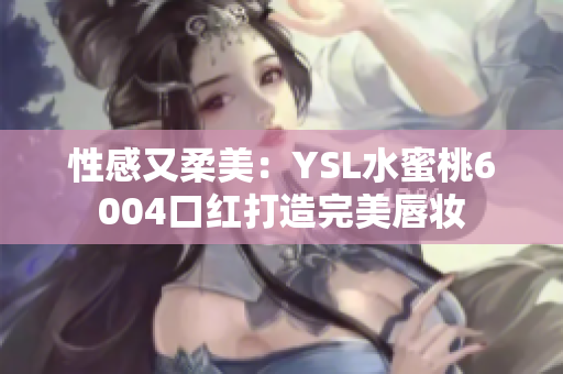 性感又柔美：YSL水蜜桃6004口红打造完美唇妆