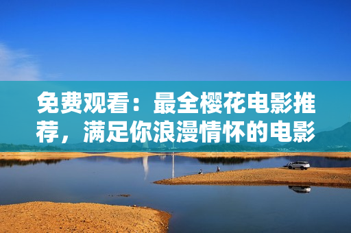 免费观看：最全樱花电影推荐，满足你浪漫情怀的电影盛宴！