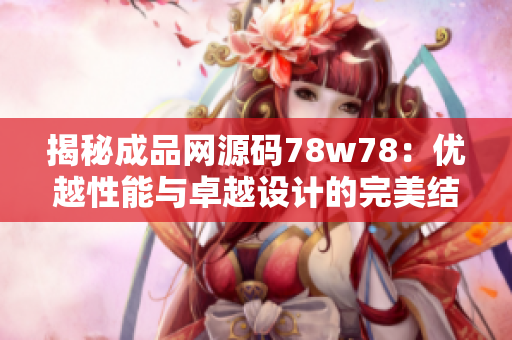 揭秘成品网源码78w78：优越性能与卓越设计的完美结合