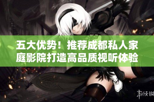五大优势！推荐成都私人家庭影院打造高品质视听体验