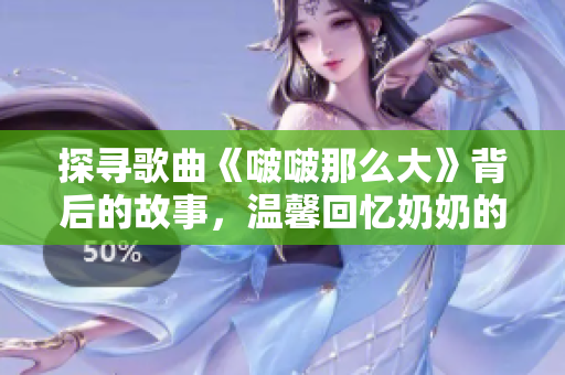 探寻歌曲《啵啵那么大》背后的故事，温馨回忆奶奶的童年