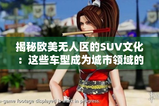 揭秘欧美无人区的SUV文化：这些车型成为城市领域的新宠！