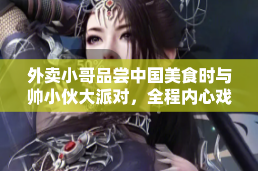 外卖小哥品尝中国美食时与帅小伙大派对，全程内心戏曝光！