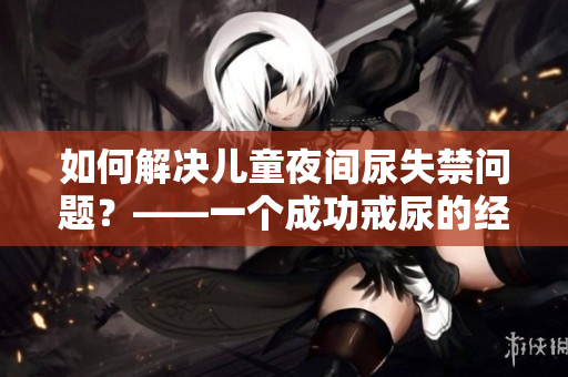 如何解决儿童夜间尿失禁问题？——一个成功戒尿的经验分享