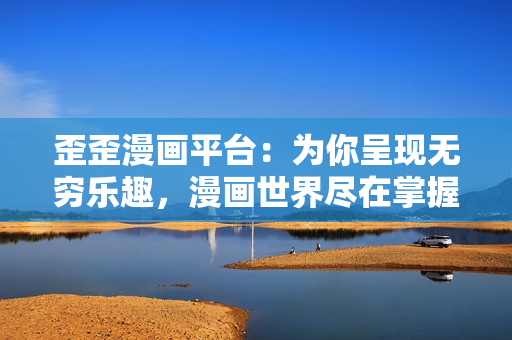 歪歪漫画平台：为你呈现无穷乐趣，漫画世界尽在掌握
