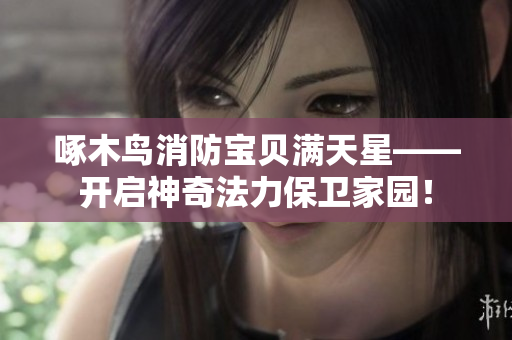 啄木鸟消防宝贝满天星——开启神奇法力保卫家园！