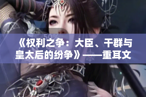 《权利之争：大臣、干群与皇太后的纷争》——重耳文学经典力作