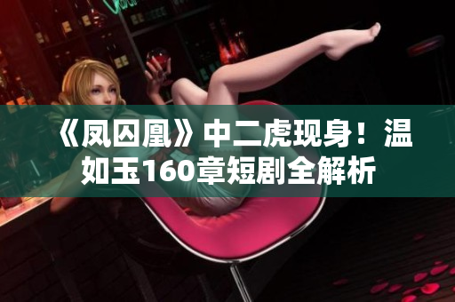 《凤囚凰》中二虎现身！温如玉160章短剧全解析