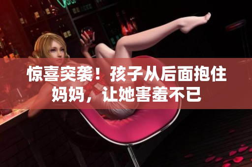 惊喜突袭！孩子从后面抱住妈妈，让她害羞不已