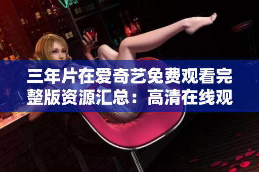 三年片在爱奇艺免费观看完整版资源汇总：高清在线观看大全