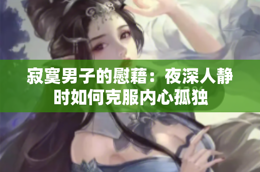 寂寞男子的慰藉：夜深人静时如何克服内心孤独