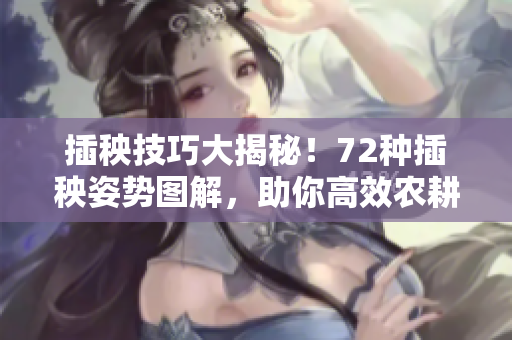 插秧技巧大揭秘！72种插秧姿势图解，助你高效农耕