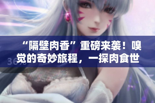 “隔壁肉香”重磅来袭！嗅觉的奇妙旅程，一探肉食世界的绝妙滋味