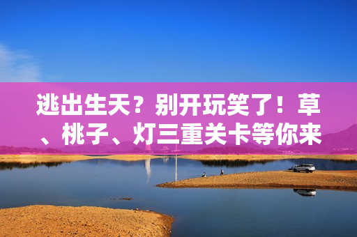 逃出生天？别开玩笑了！草、桃子、灯三重关卡等你来躺枪！