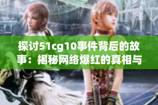 探讨51cg10事件背后的故事：揭秘网络爆红的真相与代价