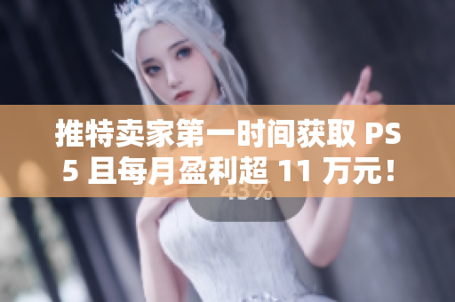推特卖家第一时间获取 PS5 且每月盈利超 11 万元！